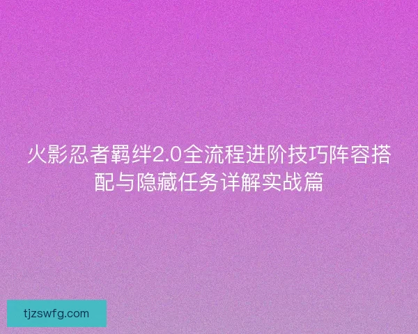 火影忍者羁绊2.0全流程进阶技巧阵容搭配与隐藏任务详解实战篇