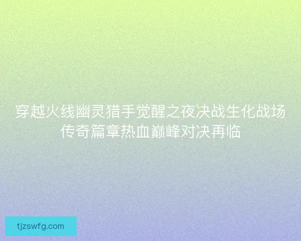 穿越火线幽灵猎手觉醒之夜决战生化战场传奇篇章热血巅峰对决再临