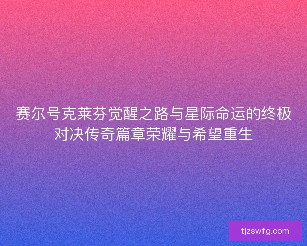 赛尔号克莱芬觉醒之路与星际命运的终极对决传奇篇章荣耀与希望重生